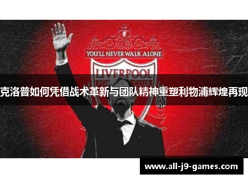 克洛普如何凭借战术革新与团队精神重塑利物浦辉煌再现