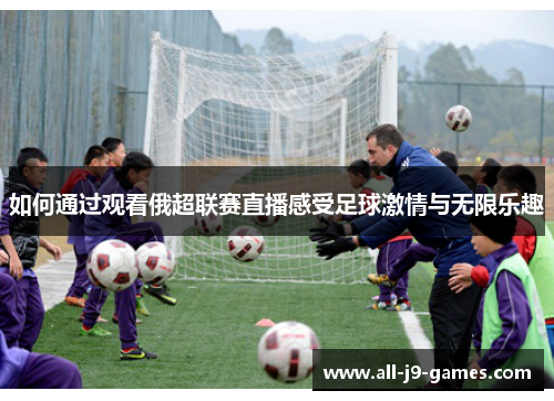 如何通过观看俄超联赛直播感受足球激情与无限乐趣 如何通过观看俄超联赛直播感受足球激情与无限乐趣