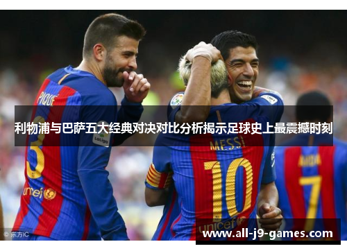 利物浦与巴萨五大经典对决对比分析揭示足球史上最震撼时刻