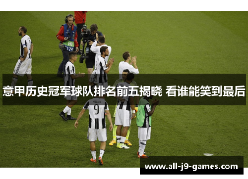 意甲历史冠军球队排名前五揭晓 看谁能笑到最后 意甲历史冠军球队排名前五揭晓 看谁能笑到最后