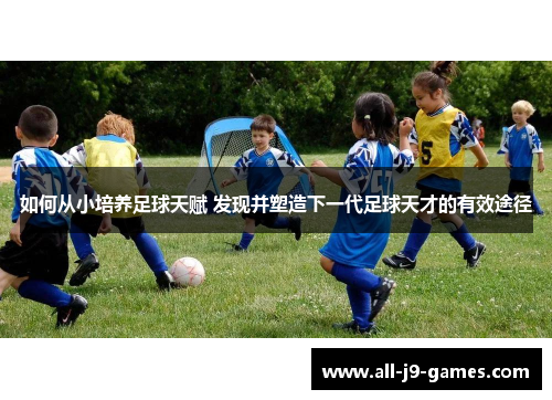 如何从小培养足球天赋 发现并塑造下一代足球天才的有效途径 如何从小培养足球天赋 发现并塑造下一代足球天才的有效途径