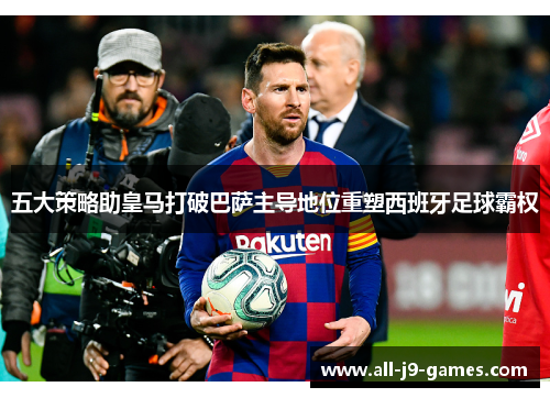 五大策略助皇马打破巴萨主导地位重塑西班牙足球霸权