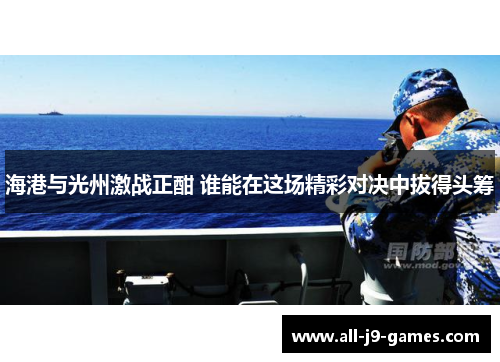 海港与光州激战正酣 谁能在这场精彩对决中拔得头筹 海港与光州激战正酣 谁能在这场精彩对决中拔得头筹