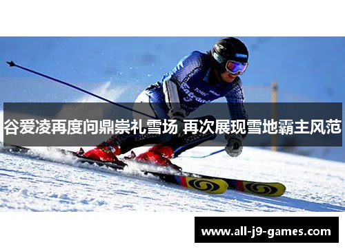谷爱凌再度问鼎崇礼雪场 再次展现雪地霸主风范