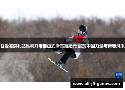 谷爱凌崇礼站胜利开启自由式滑雪新纪元 展现中国力量与青春风采 谷爱凌崇礼站胜利开启自由式滑雪新纪元 展现中国力量与青春风采