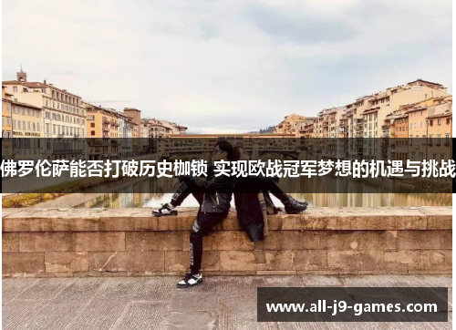 佛罗伦萨能否打破历史枷锁 实现欧战冠军梦想的机遇与挑战 佛罗伦萨能否打破历史枷锁 实现欧战冠军梦想的机遇与挑战