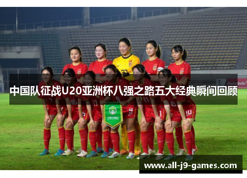 中国队征战U20亚洲杯八强之路五大经典瞬间回顾 中国队征战U20亚洲杯八强之路五大经典瞬间回顾