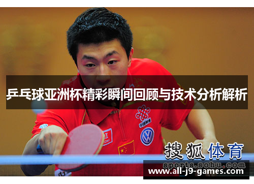 乒乓球亚洲杯精彩瞬间回顾与技术分析解析 乒乓球亚洲杯精彩瞬间回顾与技术分析解析