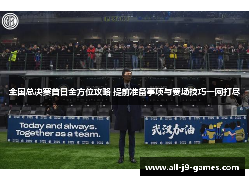 全国总决赛首日全方位攻略 提前准备事项与赛场技巧一网打尽 全国总决赛首日全方位攻略 提前准备事项与赛场技巧一网打尽