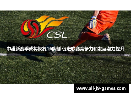 中超新赛季或将恢复16队制 促进联赛竞争力和发展潜力提升 中超新赛季或将恢复16队制 促进联赛竞争力和发展潜力提升
