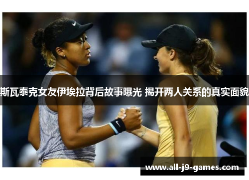 斯瓦泰克女友伊埃拉背后故事曝光 揭开两人关系的真实面貌 斯瓦泰克女友伊埃拉背后故事曝光 揭开两人关系的真实面貌