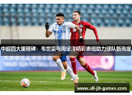 中超四大里程碑:韦世豪与周定洋精彩表现助力球队新高度 中超四大里程碑:韦世豪与周定洋精彩表现助力球队新高度