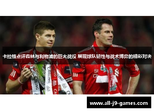卡拉格点评森林与利物浦的巨大战役 展现球队韧性与战术博弈的精彩对决 卡拉格点评森林与利物浦的巨大战役 展现球队韧性与战术博弈的精彩对决