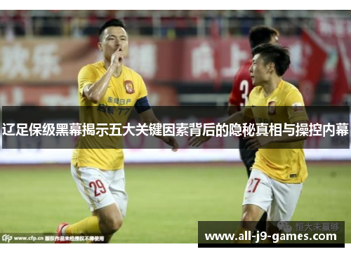 辽足保级黑幕揭示五大关键因素背后的隐秘真相与操控内幕 辽足保级黑幕揭示五大关键因素背后的隐秘真相与操控内幕