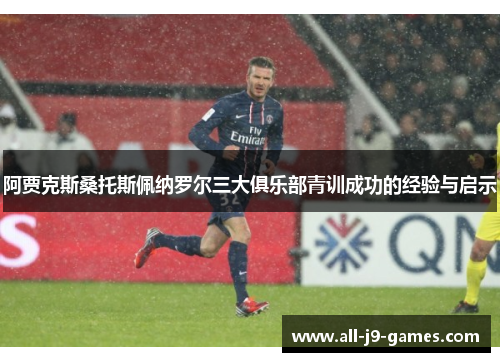 阿贾克斯桑托斯佩纳罗尔三大俱乐部青训成功的经验与启示 阿贾克斯桑托斯佩纳罗尔三大俱乐部青训成功的经验与启示