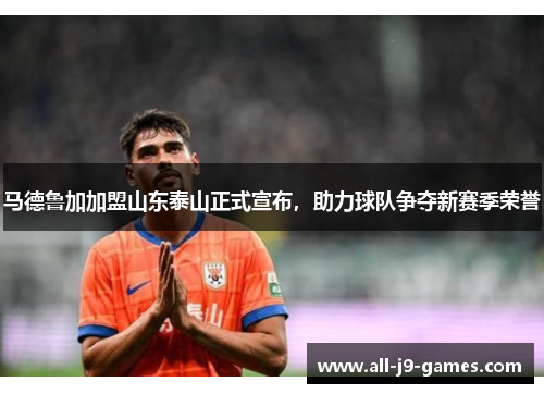 马德鲁加加盟山东泰山正式宣布，助力球队争夺新赛季荣誉