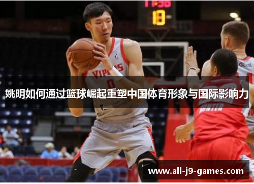 姚明如何通过篮球崛起重塑中国体育形象与国际影响力
