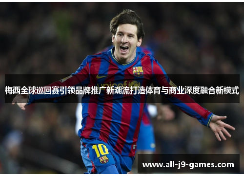 梅西全球巡回赛引领品牌推广新潮流打造体育与商业深度融合新模式