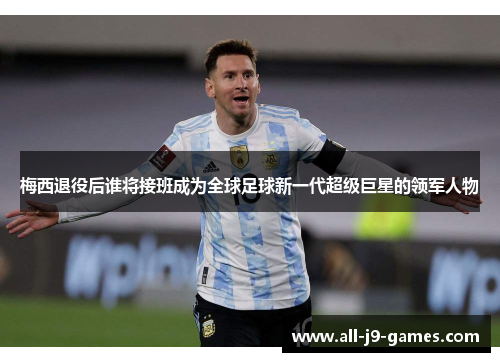 梅西退役后谁将接班成为全球足球新一代超级巨星的领军人物