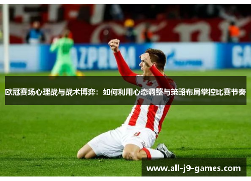 欧冠赛场心理战与战术博弈：如何利用心态调整与策略布局掌控比赛节奏