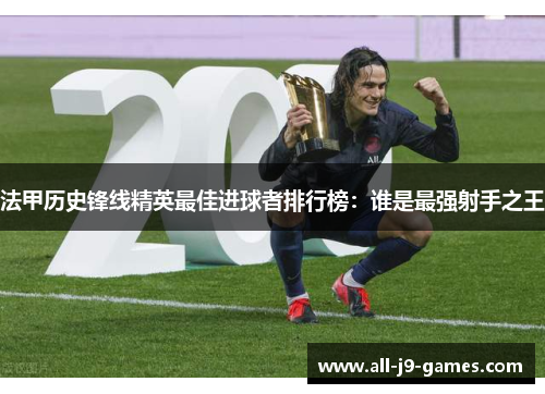 法甲历史锋线精英最佳进球者排行榜:谁是最强射手之王 法甲历史锋线精英最佳进球者排行榜:谁是最强射手之王