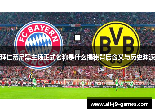 拜仁慕尼黑主场正式名称是什么揭秘背后含义与历史渊源 拜仁慕尼黑主场正式名称是什么揭秘背后含义与历史渊源