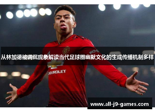 从林加德被调侃现象解读当代足球圈幽默文化的生成传播机制多样