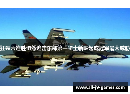 狂轰六连胜悄然追击东部第一骑士新崛起成冠军最大威胁