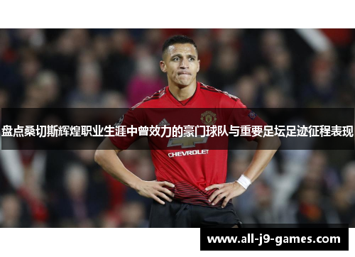 盘点桑切斯辉煌职业生涯中曾效力的豪门球队与重要足坛足迹征程表现 盘点桑切斯辉煌职业生涯中曾效力的豪门球队与重要足坛足迹征程表现