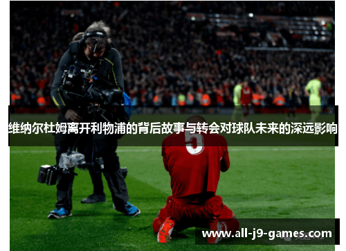 维纳尔杜姆离开利物浦的背后故事与转会对球队未来的深远影响 维纳尔杜姆离开利物浦的背后故事与转会对球队未来的深远影响