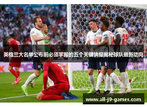 英格兰大名单公布前必须掌握的五个关键情报揭秘球队最新动向