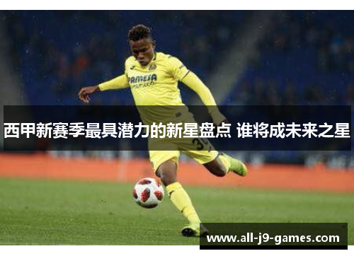 西甲新赛季最具潜力的新星盘点 谁将成未来之星 西甲新赛季最具潜力的新星盘点 谁将成未来之星