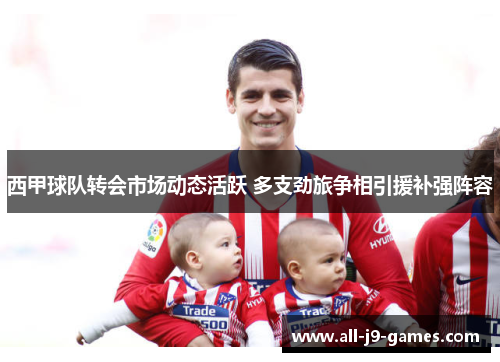 西甲球队转会市场动态活跃 多支劲旅争相引援补强阵容 西甲球队转会市场动态活跃 多支劲旅争相引援补强阵容