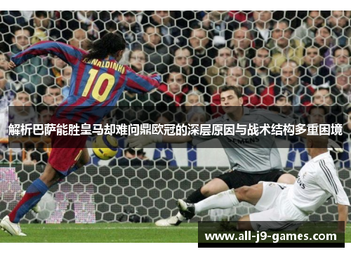 解析巴萨能胜皇马却难问鼎欧冠的深层原因与战术结构多重困境 解析巴萨能胜皇马却难问鼎欧冠的深层原因与战术结构多重困境