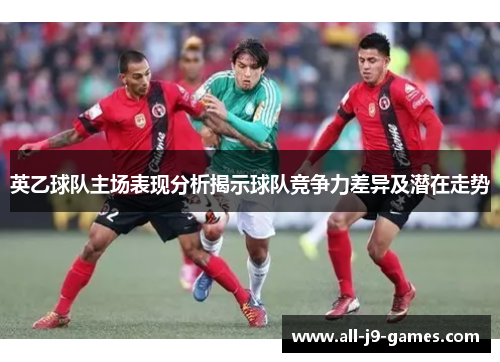 英乙球队主场表现分析揭示球队竞争力差异及潜在走势 英乙球队主场表现分析揭示球队竞争力差异及潜在走势