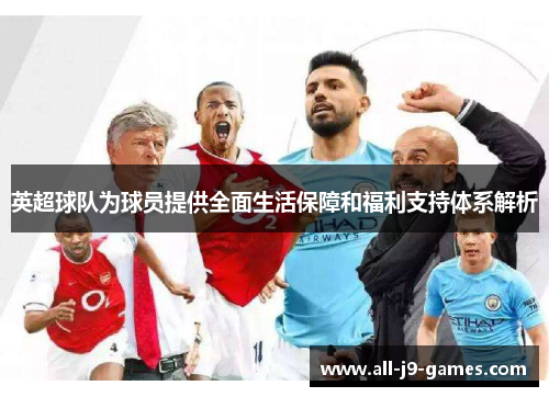 英超球队为球员提供全面生活保障和福利支持体系解析