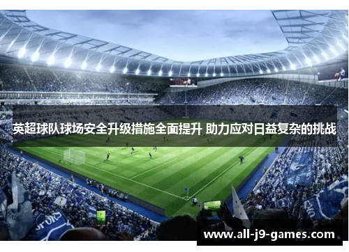 英超球队球场安全升级措施全面提升 助力应对日益复杂的挑战 英超球队球场安全升级措施全面提升 助力应对日益复杂的挑战