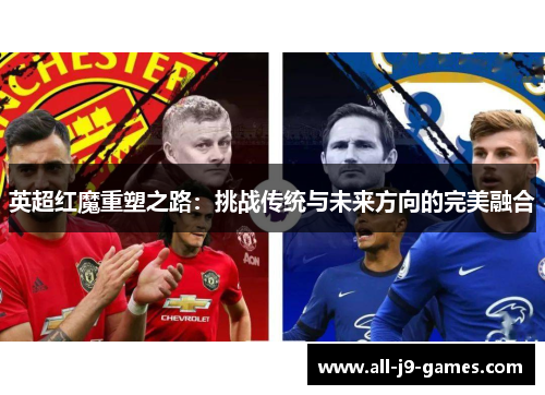 英超红魔重塑之路:挑战传统与未来方向的完美融合 英超红魔重塑之路:挑战传统与未来方向的完美融合