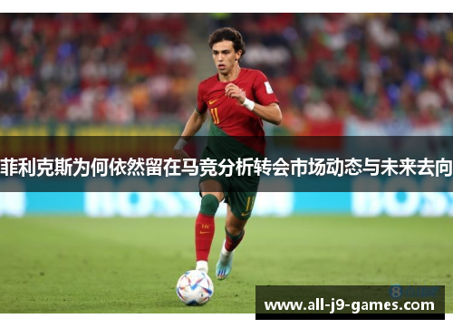 菲利克斯为何依然留在马竞分析转会市场动态与未来去向 菲利克斯为何依然留在马竞分析转会市场动态与未来去向