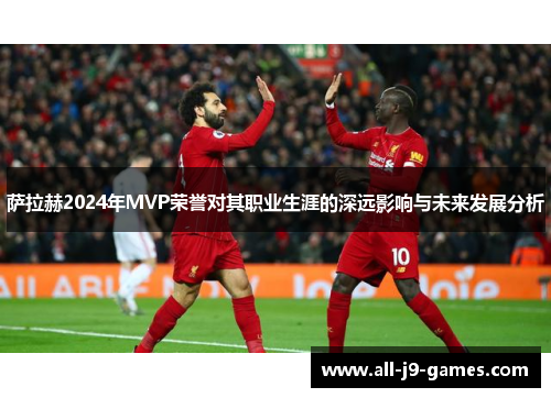 萨拉赫2024年MVP荣誉对其职业生涯的深远影响与未来发展分析 萨拉赫2024年MVP荣誉对其职业生涯的深远影响与未来发展分析