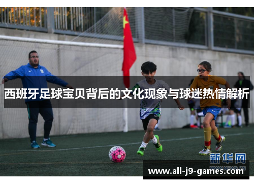 西班牙足球宝贝背后的文化现象与球迷热情解析 西班牙足球宝贝背后的文化现象与球迷热情解析