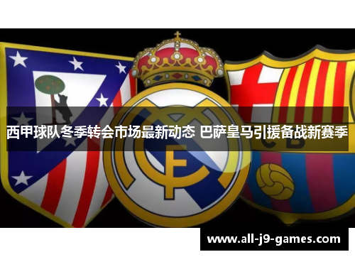 西甲球队冬季转会市场最新动态 巴萨皇马引援备战新赛季