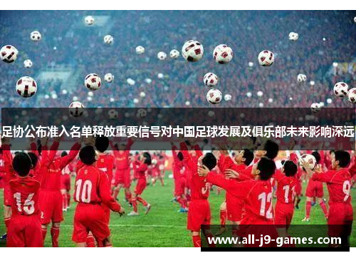 足协公布准入名单释放重要信号对中国足球发展及俱乐部未来影响深远