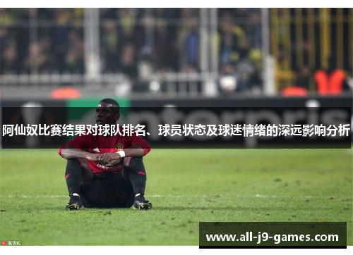 阿仙奴比赛结果对球队排名、球员状态及球迷情绪的深远影响分析 阿仙奴比赛结果对球队排名、球员状态及球迷情绪的深远影响分析