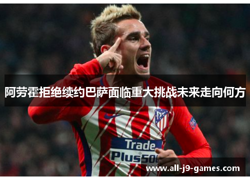 阿劳霍拒绝续约巴萨面临重大挑战未来走向何方 阿劳霍拒绝续约巴萨面临重大挑战未来走向何方