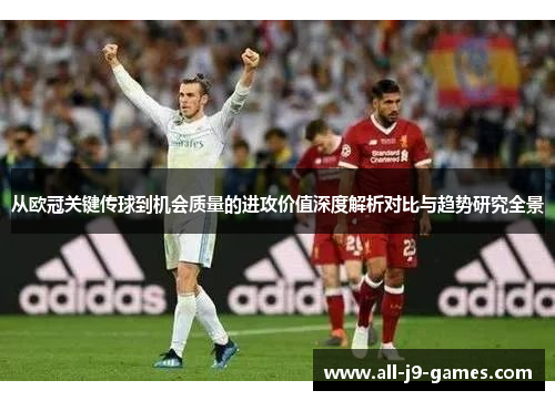 从欧冠关键传球到机会质量的进攻价值深度解析对比与趋势研究全景 从欧冠关键传球到机会质量的进攻价值深度解析对比与趋势研究全景