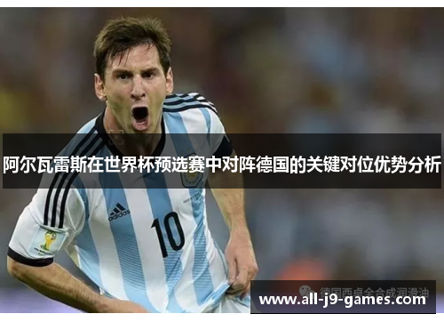 阿尔瓦雷斯在世界杯预选赛中对阵德国的关键对位优势分析 阿尔瓦雷斯在世界杯预选赛中对阵德国的关键对位优势分析