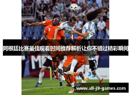 阿根廷比赛最佳观看时间推荐解析让你不错过精彩瞬间
