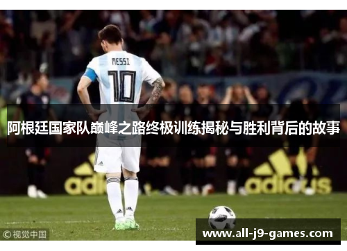 阿根廷国家队巅峰之路终极训练揭秘与胜利背后的故事 阿根廷国家队巅峰之路终极训练揭秘与胜利背后的故事