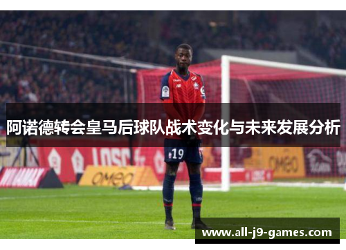 阿诺德转会皇马后球队战术变化与未来发展分析 阿诺德转会皇马后球队战术变化与未来发展分析